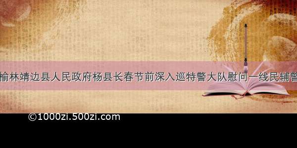 榆林靖边县人民政府杨县长春节前深入巡特警大队慰问一线民辅警