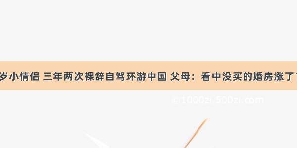 20多岁小情侣 三年两次裸辞自驾环游中国 父母：看中没买的婚房涨了150万