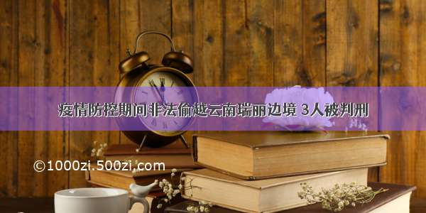 疫情防控期间非法偷越云南瑞丽边境 3人被判刑