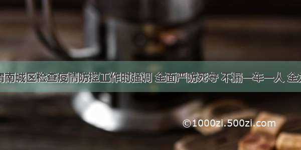 魏建锋在渭南城区检查疫情防控工作时强调 全面严防死守 不漏一车一人 全力以赴坚决