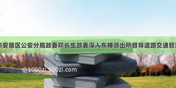 遂宁市安居区公安分局政委邓长生政委深入东禅派出所督导道路交通管理工作