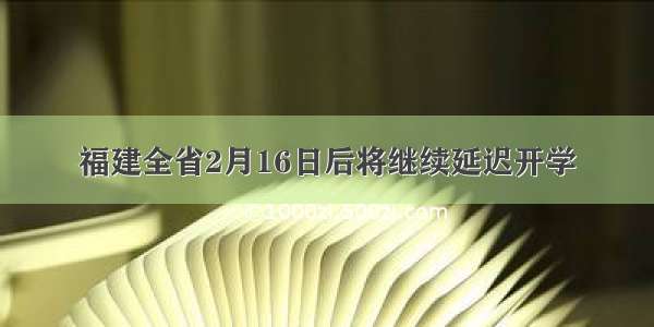 福建全省2月16日后将继续延迟开学