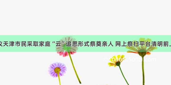 建议天津市民采取家庭“云”追思形式祭奠亲人 网上祭扫平台清明前上线