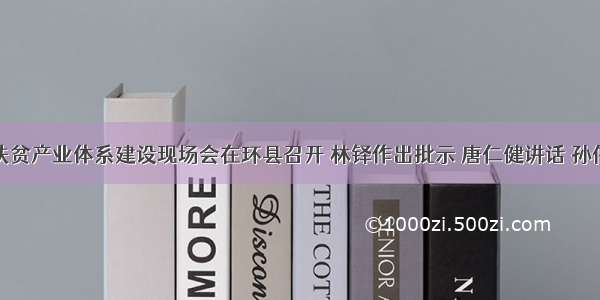 全省扶贫产业体系建设现场会在环县召开 林铎作出批示 唐仁健讲话 孙伟主持