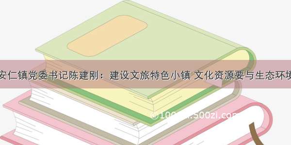 成都安仁镇党委书记陈建刚：建设文旅特色小镇 文化资源要与生态环境结合