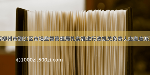 广西柳州市柳江区市场监督管理局扎实推进行政机关负责人出庭应诉工作