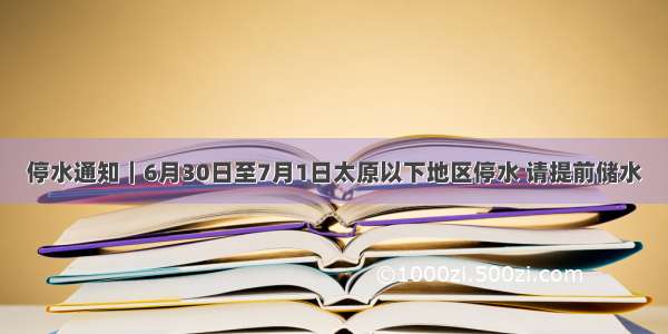 停水通知｜6月30日至7月1日太原以下地区停水 请提前储水