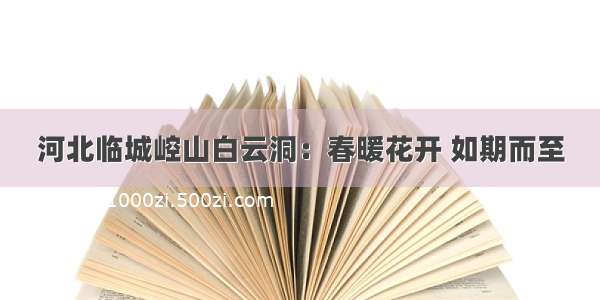 河北临城崆山白云洞：春暖花开 如期而至