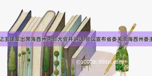 青海省委书记王建军出席海西州干部大会并讲话 会议宣布省委关于海西州委主要领导任免