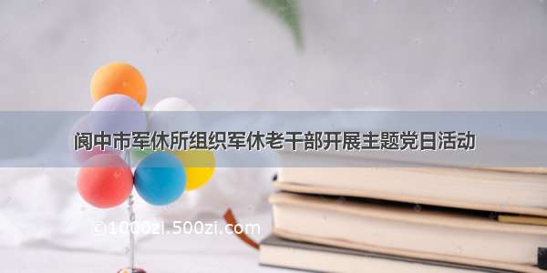 阆中市军休所组织军休老干部开展主题党日活动