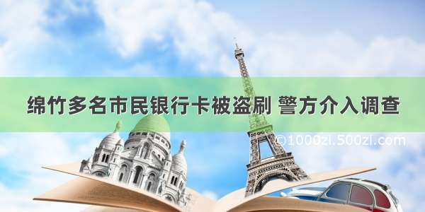 绵竹多名市民银行卡被盗刷 警方介入调查