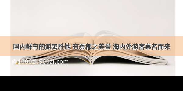 国内鲜有的避暑胜地 有夏都之美誉 海内外游客慕名而来