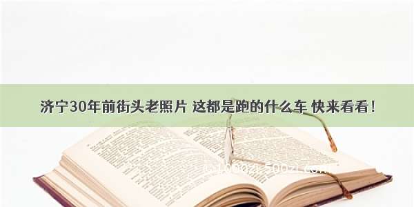 济宁30年前街头老照片 这都是跑的什么车 快来看看！