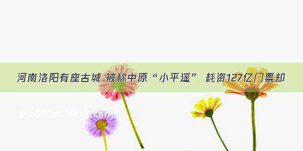 河南洛阳有座古城 被称中原“小平遥” 耗资127亿门票却