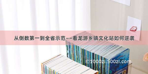 从倒数第一到全省示范——看龙游乡镇文化站如何逆袭