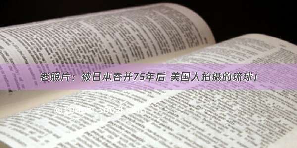 老照片：被日本吞并75年后 美国人拍摄的琉球！