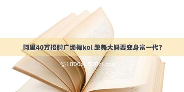 阿里40万招聘广场舞kol 跳舞大妈要变身富一代？