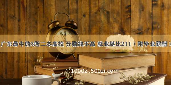 广东最牛的3所二本高校 分数线不高 就业堪比211（附毕业薪酬）