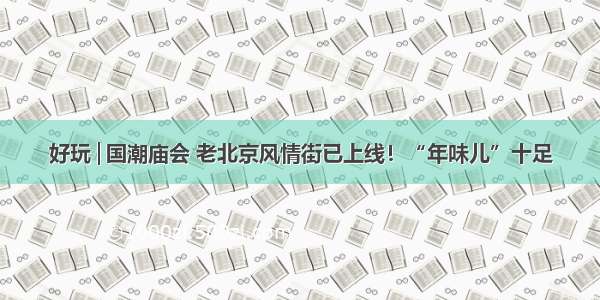 好玩│国潮庙会 老北京风情街已上线！“年味儿”十足