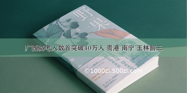 广西高考人数首突破40万人 贵港 南宁 玉林前三