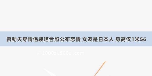 蒋劲夫穿情侣装晒合照公布恋情 女友是日本人 身高仅1米56