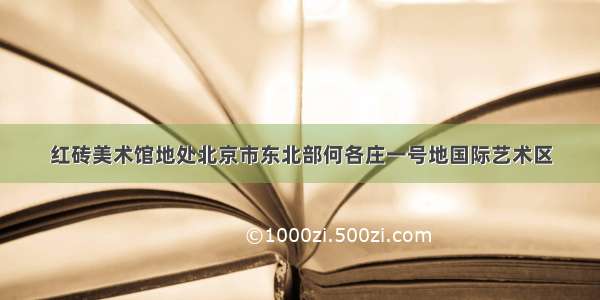 红砖美术馆地处北京市东北部何各庄一号地国际艺术区