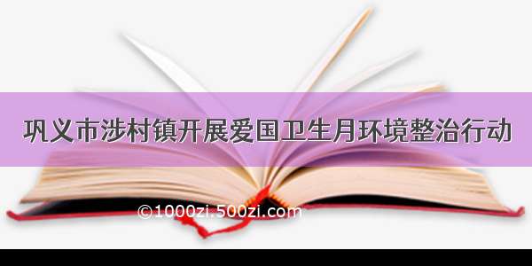 巩义市涉村镇开展爱国卫生月环境整治行动