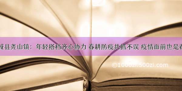 蒲城县尧山镇：年轻搭档齐心协力 春耕防疫共抓不误 疫情面前也是春天