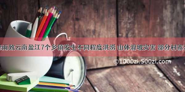 持续强降雨致云南盈江7个乡镇发生不同程度洪涝 山体滑坡灾害 部分村寨淹水严重