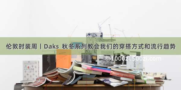 伦敦时装周丨Daks  秋冬系列教会我们的穿搭方式和流行趋势