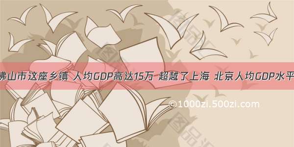 佛山市这座乡镇 人均GDP高达15万 超越了上海 北京人均GDP水平