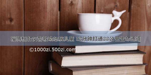 淄博桓台交警救助急病儿童 12分钟打通22公里生命通道