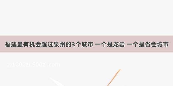 福建最有机会超过泉州的3个城市 一个是龙岩 一个是省会城市