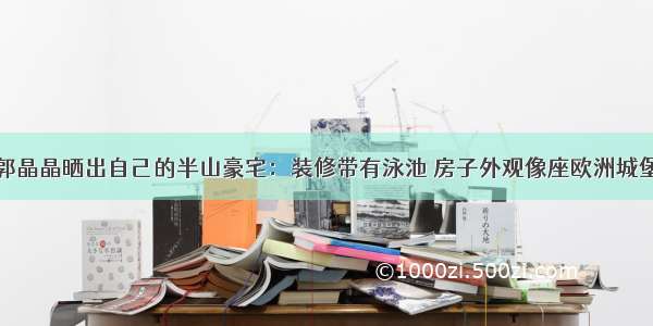 郭晶晶晒出自己的半山豪宅：装修带有泳池 房子外观像座欧洲城堡