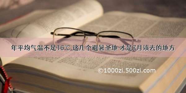 年平均气温不足16℃ 这几个避暑圣地 才是7月该去的地方