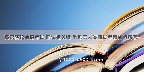 高职院校单招考试 面试是关键 常见三大类面试考题如何解答？