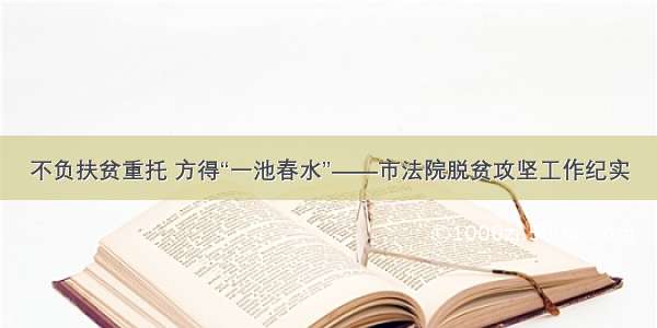 不负扶贫重托 方得“一池春水”——市法院脱贫攻坚工作纪实