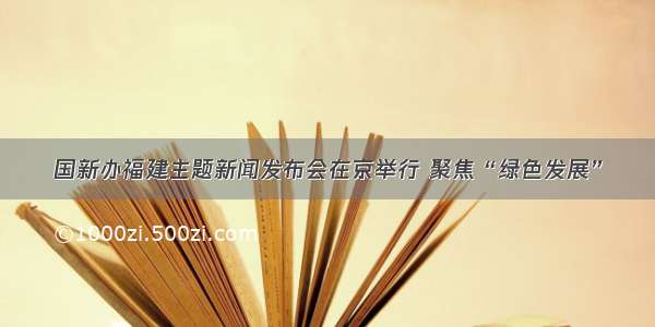 国新办福建主题新闻发布会在京举行 聚焦“绿色发展”