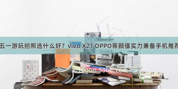 五一游玩拍照选什么好？vivo X21 OPPO等颜值实力兼备手机推荐