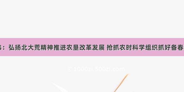 张庆伟：弘扬北大荒精神推进农垦改革发展 抢抓农时科学组织抓好备春耕生产