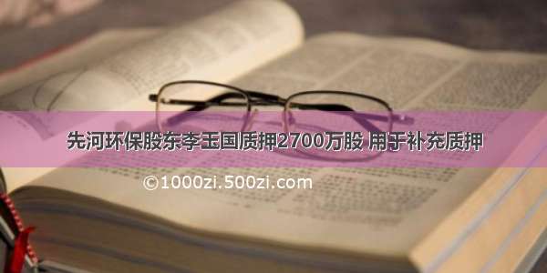 先河环保股东李玉国质押2700万股 用于补充质押