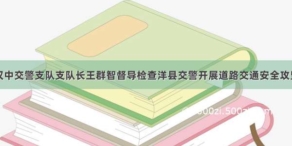 汉中交警支队支队长王群智督导检查洋县交警开展道路交通安全攻坚