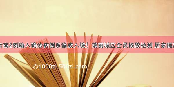 云南2例输入确诊病例系偷渡入境！瑞丽城区全员核酸检测 居家隔离