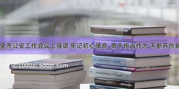 王建军在全市公安工作会议上强调 牢记初心使命  勇于担当作为 不断开创新时代汉中