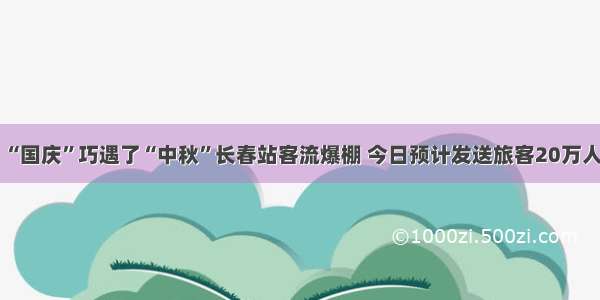 “国庆”巧遇了“中秋”长春站客流爆棚 今日预计发送旅客20万人