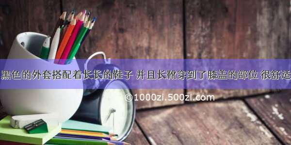 黑色的外套搭配着长长的鞋子 并且长靴穿到了膝盖的部位 很舒适