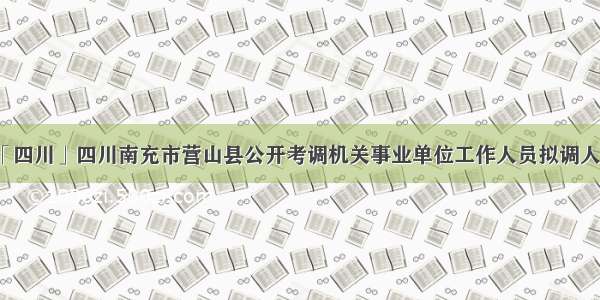 「四川」四川南充市营山县公开考调机关事业单位工作人员拟调人员