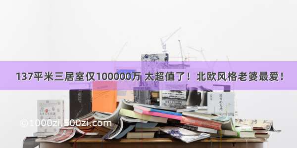 137平米三居室仅100000万 太超值了！北欧风格老婆最爱！