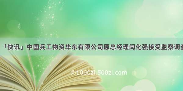 「快讯」中国兵工物资华东有限公司原总经理闫化强接受监察调查