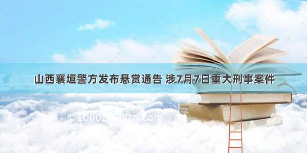 山西襄垣警方发布悬赏通告 涉7月7日重大刑事案件